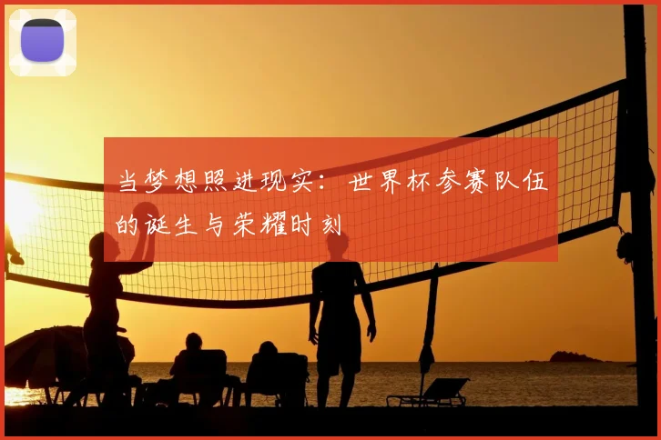 当梦想照进现实：世界杯参赛队伍的诞生与荣耀时刻