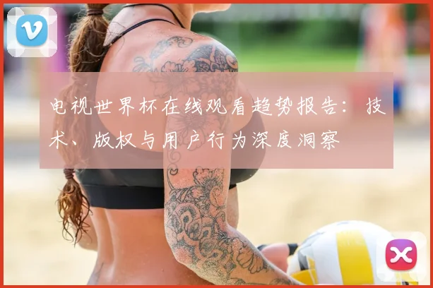 电视世界杯在线观看趋势报告：技术、版权与用户行为深度洞察