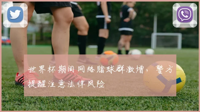 世界杯期间网络赌球群激增，警方提醒注意法律风险