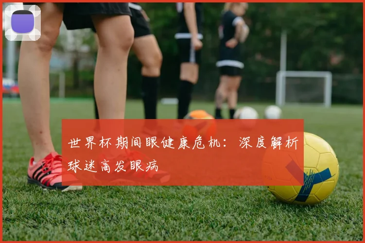世界杯期间眼健康危机：深度解析球迷高发眼病