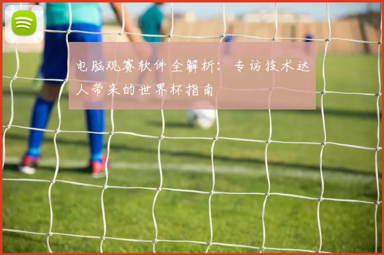 电脑观赛软件全解析：专访技术达人带来的世界杯指南