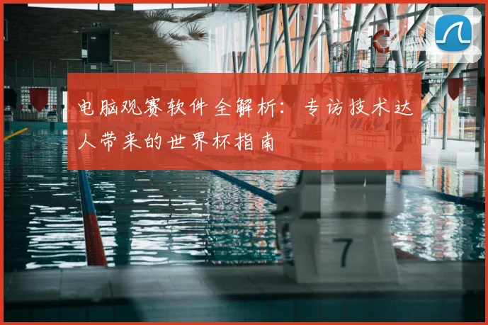 电脑观赛软件全解析：专访技术达人带来的世界杯指南