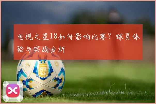 电视之星18如何影响比赛？球员体验与实战分析