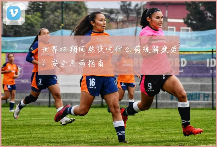 世界杯期间熬夜吃什么药缓解疲劳？安全用药指南