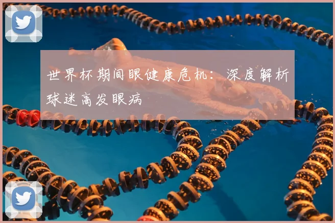 世界杯期间眼健康危机：深度解析球迷高发眼病