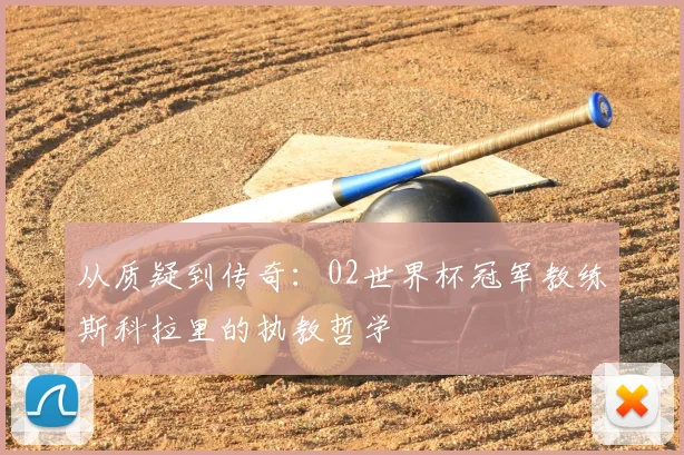 从质疑到传奇：02世界杯冠军教练斯科拉里的执教哲学