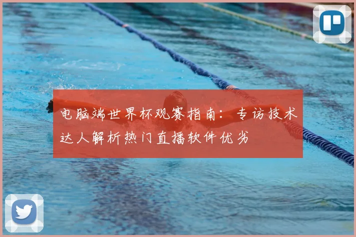 电脑端世界杯观赛指南：专访技术达人解析热门直播软件优劣