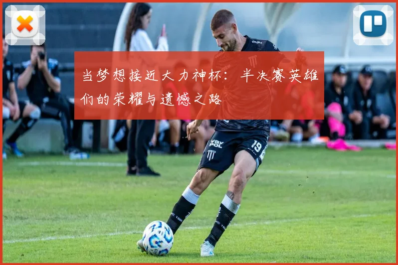 当梦想接近大力神杯：半决赛英雄们的荣耀与遗憾之路