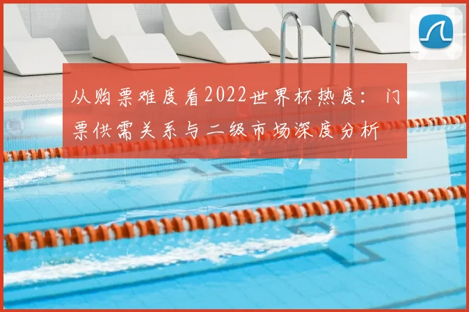 从购票难度看2022世界杯热度：门票供需关系与二级市场深度分析