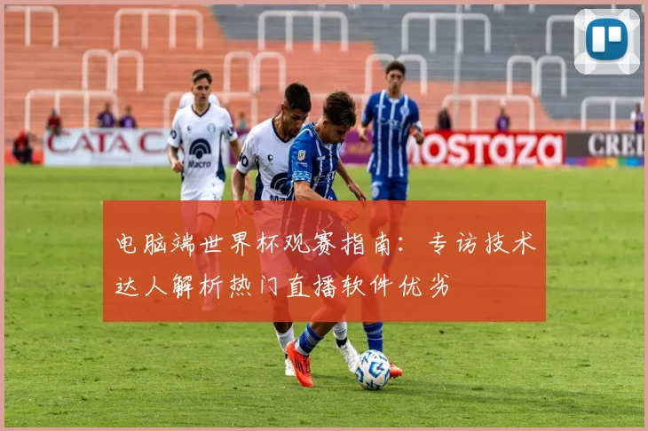 电脑端世界杯观赛指南：专访技术达人解析热门直播软件优劣